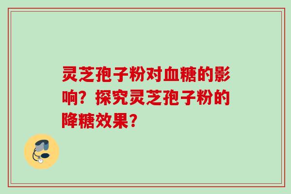 灵芝孢子粉对血糖的影响？探究灵芝孢子粉的降糖效果？