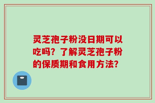 灵芝孢子粉没日期可以吃吗？了解灵芝孢子粉的保质期和食用方法？
