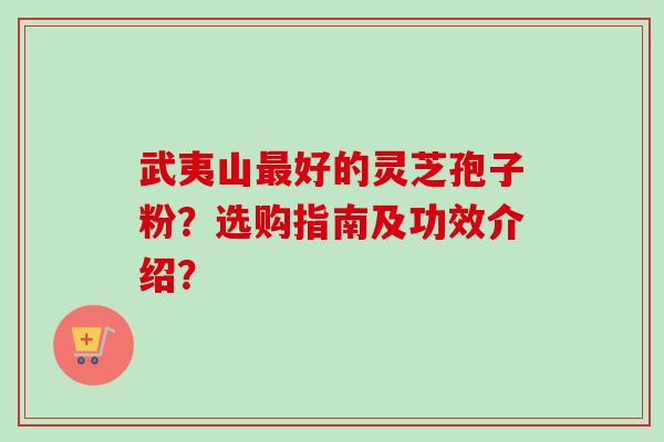 武夷山最好的灵芝孢子粉？选购指南及功效介绍？