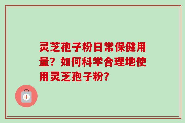 灵芝孢子粉日常保健用量？如何科学合理地使用灵芝孢子粉？