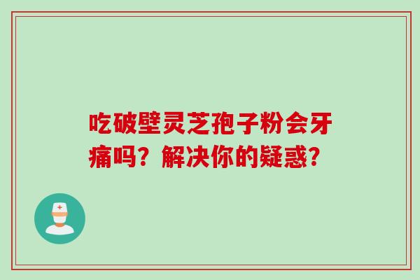 吃破壁灵芝孢子粉会牙痛吗?解决你的疑惑? 吃破壁灵芝孢子粉会牙痛吗?解决你的疑惑?