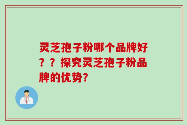 灵芝孢子粉哪个品牌好？？探究灵芝孢子粉品牌的优势？