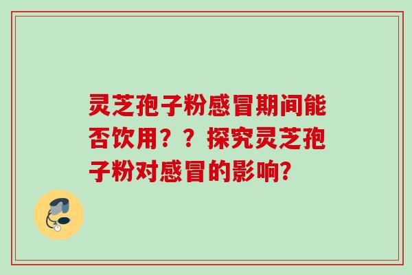 灵芝孢子粉期间能否饮用??探究灵芝孢子粉对的影响? 灵芝孢子粉期间能否饮用??探究灵芝孢子粉对的影响?