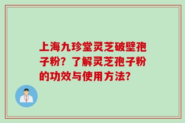 上海九珍堂灵芝破壁孢子粉?了解灵芝孢子粉的功效与使用方法? 上海九珍堂灵芝破壁孢子粉?了解灵芝孢子粉的功效与使用方法?