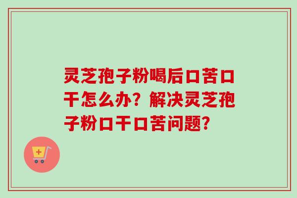 灵芝孢子粉喝后口苦口干怎么办？解决灵芝孢子粉口干口苦问题？
