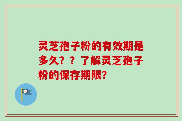 灵芝孢子粉的有效期是多久？？了解灵芝孢子粉的保存期限？