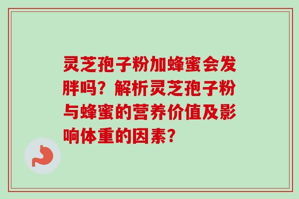 灵芝孢子粉加蜂蜜会发胖吗？解析灵芝孢子粉与蜂蜜的营养价值及影响体重的因素？
