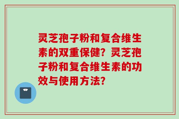 灵芝孢子粉和复合维生素的双重保健？灵芝孢子粉和复合维生素的功效与使用方法？