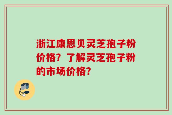 浙江康恩贝灵芝孢子粉价格？了解灵芝孢子粉的市场价格？