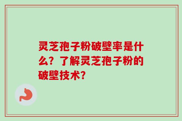 灵芝孢子粉破壁率是什么？了解灵芝孢子粉的破壁技术？