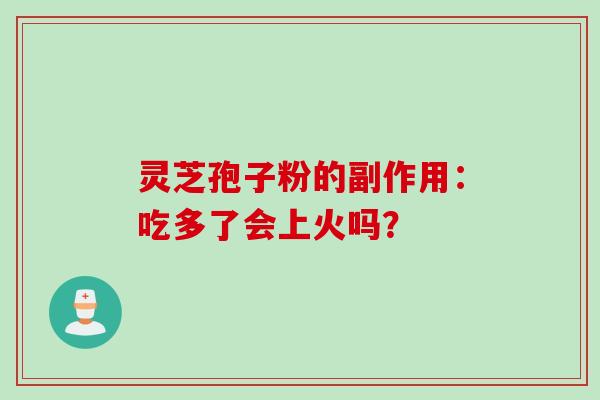 灵芝孢子粉的副作用：吃多了会上火吗？