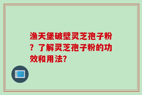 渔天堡破壁灵芝孢子粉？了解灵芝孢子粉的功效和用法？