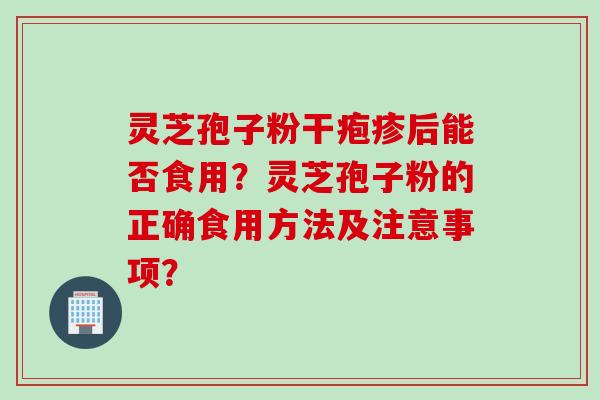 灵芝孢子粉干疱疹后能否食用?灵芝孢子粉的正确食用方法及注意事项? 灵芝孢子粉干疱疹后能否食用?灵芝孢子粉的正确食用方法及注意事项?