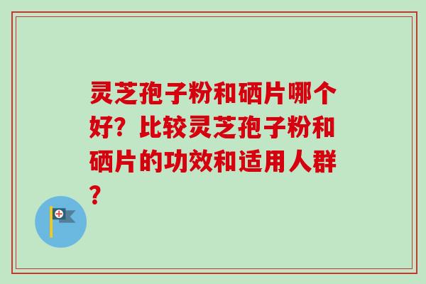灵芝孢子粉和硒片哪个好？比较灵芝孢子粉和硒片的功效和适用人群？