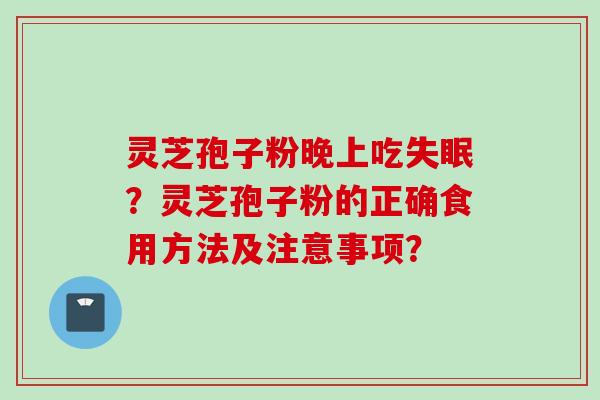 灵芝孢子粉晚上吃失眠？灵芝孢子粉的正确食用方法及注意事项？