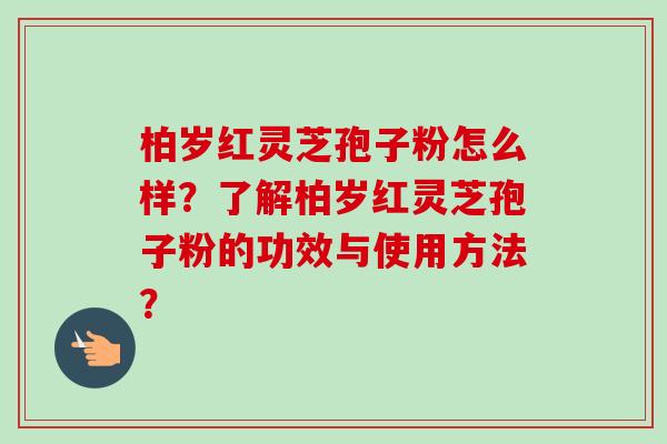 柏岁红灵芝孢子粉怎么样？了解柏岁红灵芝孢子粉的功效与使用方法？