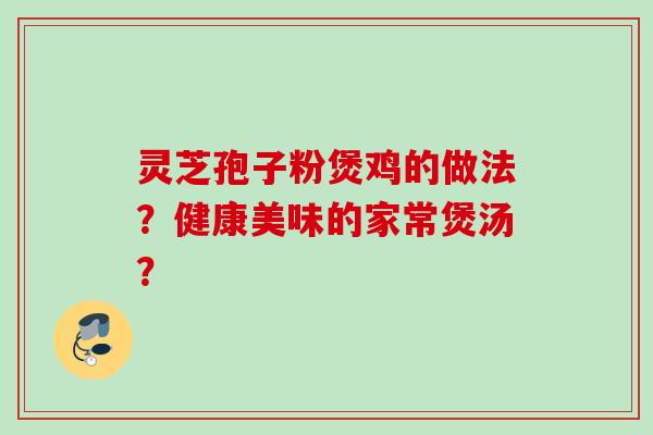 灵芝孢子粉煲鸡的做法？健康美味的家常煲汤？