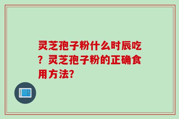 灵芝孢子粉什么时辰吃?灵芝孢子粉的正确食用方法? 灵芝孢子粉什么时辰吃?灵芝孢子粉的正确食用方法?