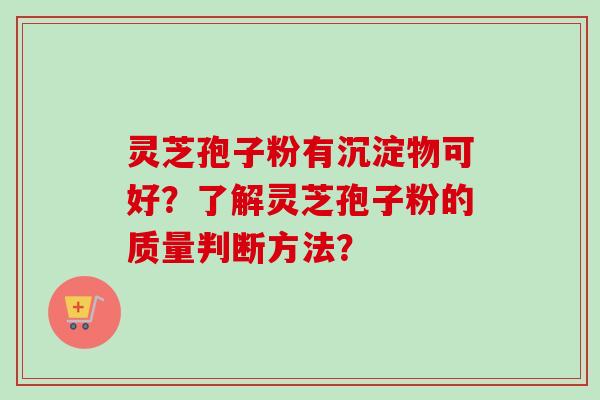 灵芝孢子粉有沉淀物可好？了解灵芝孢子粉的质量判断方法？