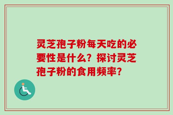灵芝孢子粉每天吃的必要性是什么?探讨灵芝孢子粉的食用频率? 灵芝孢子粉每天吃的必要性是什么?探讨灵芝孢子粉的食用频率?