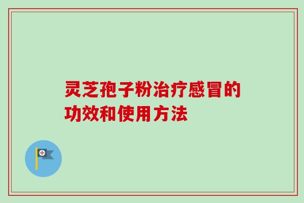 灵芝孢子粉治疗感冒的功效和使用方法