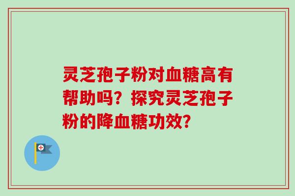 灵芝孢子粉对血糖高有帮助吗？探究灵芝孢子粉的降血糖功效？