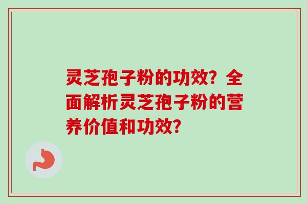 灵芝孢子粉的功效？全面解析灵芝孢子粉的营养价值和功效？