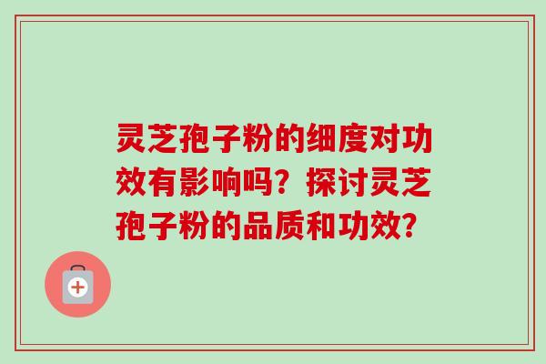 灵芝孢子粉的细度对功效有影响吗？探讨灵芝孢子粉的品质和功效？