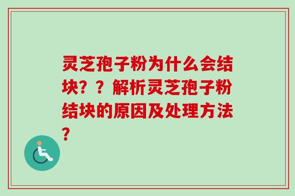 灵芝孢子粉为什么会结块？？解析灵芝孢子粉结块的原因及处理方法？