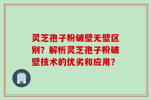 灵芝孢子粉破壁无壁区别？解析灵芝孢子粉破壁技术的优劣和应用？