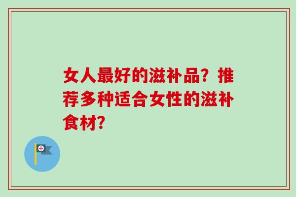 女人最好的滋补品？推荐多种适合女性的滋补食材？