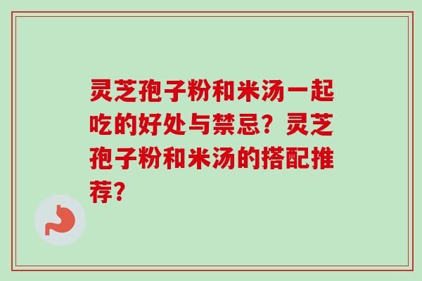 灵芝孢子粉和米汤一起吃的好处与禁忌？灵芝孢子粉和米汤的搭配推荐？