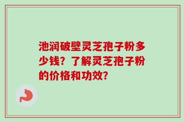池润破壁灵芝孢子粉多少钱？了解灵芝孢子粉的价格和功效？