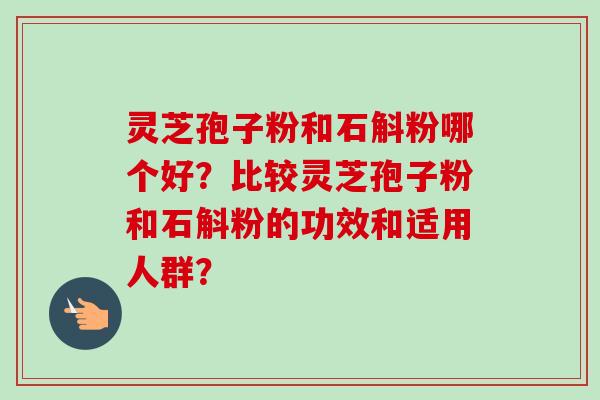 灵芝孢子粉和石斛粉哪个好？比较灵芝孢子粉和石斛粉的功效和适用人群？