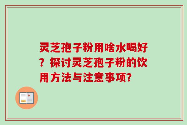灵芝孢子粉用啥水喝好？探讨灵芝孢子粉的饮用方法与注意事项？