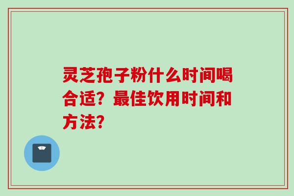 灵芝孢子粉什么时间喝合适？最佳饮用时间和方法？