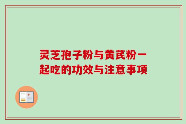 灵芝孢子粉与黄芪粉一起吃的功效与注意事项