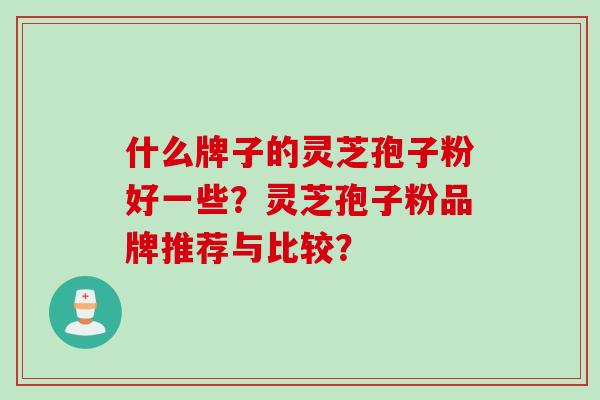 什么牌子的灵芝孢子粉好一些?灵芝孢子粉品牌推荐与比较? 什么牌子的灵芝孢子粉好一些?灵芝孢子粉品牌推荐与比较?