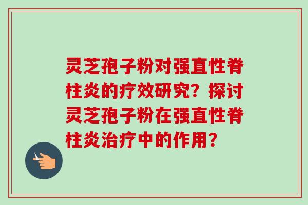 灵芝孢子粉对强直性脊柱炎的疗效研究？探讨灵芝孢子粉在强直性脊柱炎治疗中的作用？