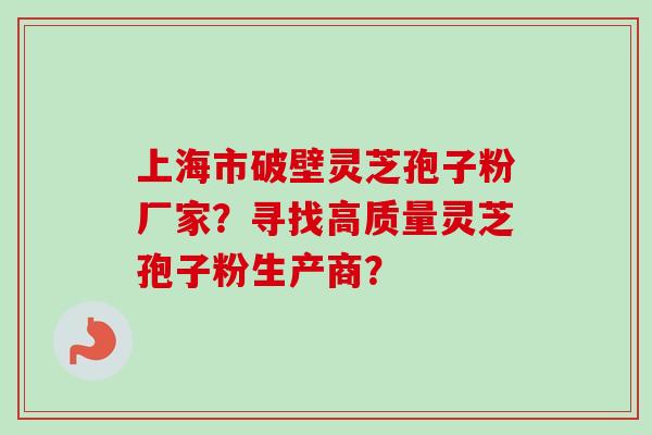 上海市破壁灵芝孢子粉厂家？寻找高质量灵芝孢子粉生产商？
