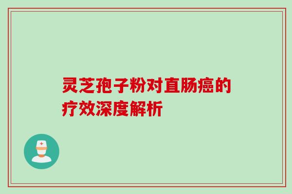 灵芝孢子粉对直肠的疗效深度解析 灵芝孢子粉对直肠的疗效深度解析