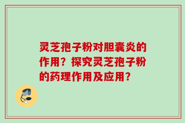 灵芝孢子粉对胆囊炎的作用?探究灵芝孢子粉的药理作用及应用? 灵芝孢子粉对胆囊炎的作用?探究灵芝孢子粉的药理作用及应用?