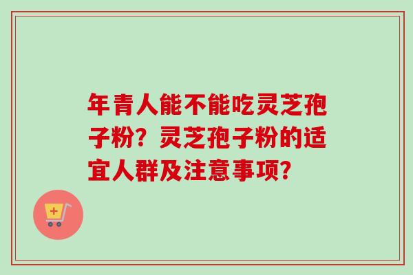 年青人能不能吃灵芝孢子粉?灵芝孢子粉的适宜人群及注意事项? 年青人能不能吃灵芝孢子粉?灵芝孢子粉的适宜人群及注意事项?