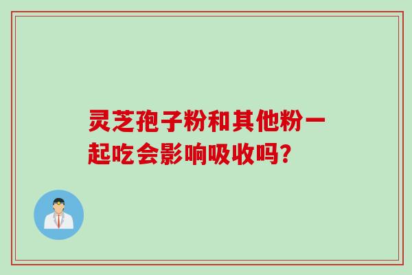 灵芝孢子粉和其他粉一起吃会影响吸收吗？