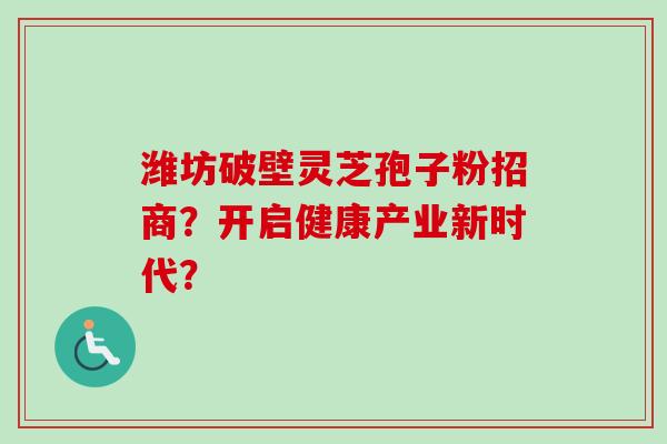 潍坊破壁灵芝孢子粉招商？开启健康产业新时代？