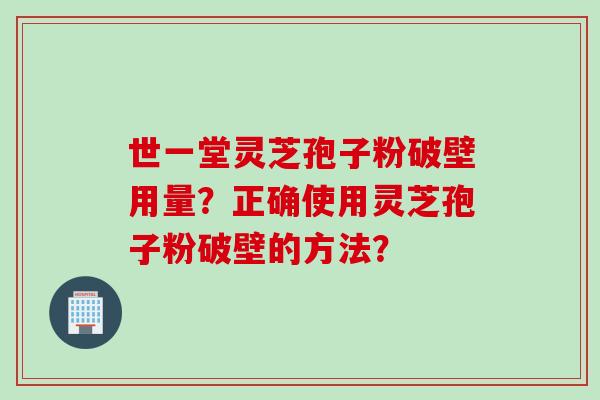 世一堂灵芝孢子粉破壁用量?正确使用灵芝孢子粉破壁的方法? 世一堂灵芝孢子粉破壁用量?正确使用灵芝孢子粉破壁的方法?