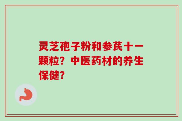 灵芝孢子粉和参芪十一颗粒？中医药材的养生保健？