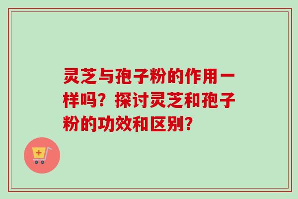 灵芝与孢子粉的作用一样吗？探讨灵芝和孢子粉的功效和区别？