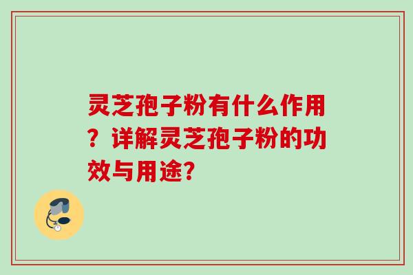 灵芝孢子粉有什么作用?详解灵芝孢子粉的功效与用途? 灵芝孢子粉有什么作用?详解灵芝孢子粉的功效与用途?