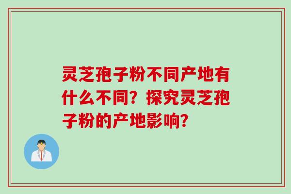 灵芝孢子粉不同产地有什么不同？探究灵芝孢子粉的产地影响？